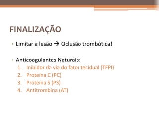 FINALIZAÇÃO
• Limitar a lesão  Oclusão trombótica!

• Anticoagulantes Naturais:
  1.   Inibidor da via do fator tecidual (TFPI)
  2.   Proteína C (PC)
  3.   Proteína S (PS)
  4.   Antitrombina (AT)
 