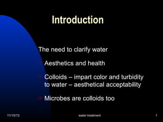 Introduction
The need to clarify water




Colloids – impart color and turbidity
to water – aesthetical acceptability



11/10/13

Aesthetics and health

Microbes are colloids too
water treatment

1

 