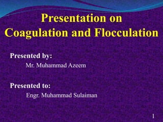 Presentation on
Coagulation and Flocculation
Presented by:
Mr. Muhammad Azeem
Presented to:
Engr. Muhammad Sulaiman
1
 