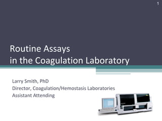 1




Routine Assays
in the Coagulation Laboratory
Larry Smith, PhD
Director, Coagulation/Hemostasis Laboratories
Assistant Attending
 