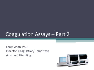Coagulation Assays – Part 2 
Larry Smith, PhD 
Director, Coagulation/Hemostasis 
Assistant Attending 
 
