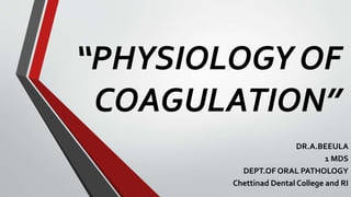 “PHYSIOLOGY OF
COAGULATION”
DR.A.BEEULA
1 MDS
DEPT.OF ORAL PATHOLOGY
Chettinad Dental College and RI
 