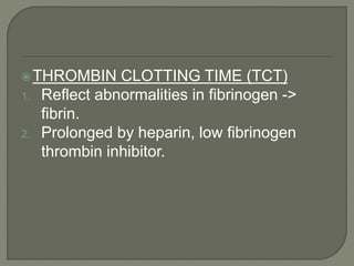 THROMBIN CLOTTING TIME (TCT)
1. Reflect abnormalities in fibrinogen ->
fibrin.
2. Prolonged by heparin, low fibrinogen
thrombin inhibitor.
 