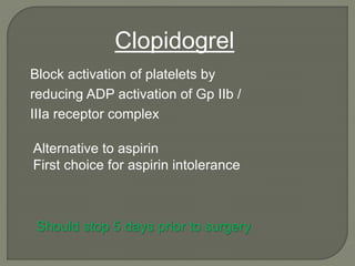 Alternative to aspirin
First choice for aspirin intolerance
Clopidogrel
Block activation of platelets by
reducing ADP activation of Gp IIb /
IIIa receptor complex
Should stop 5 days prior to surgery
 