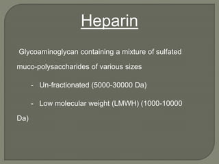 Heparin
Glycoaminoglycan containing a mixture of sulfated
muco-polysaccharides of various sizes
- Un-fractionated (5000-30000 Da)
- Low molecular weight (LMWH) (1000-10000
Da)
 