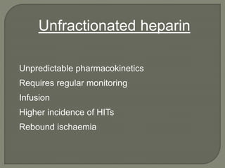 Unpredictable pharmacokinetics
Requires regular monitoring
Infusion
Higher incidence of HITs
Rebound ischaemia
Unfractionated heparin
 