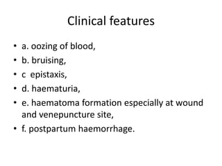 Clinical featuresa. oozing of blood,b. bruising,c  epistaxis,d. haematuria,e. haematoma formation especially at wound and venepuncture site,f. postpartum haemorrhage.