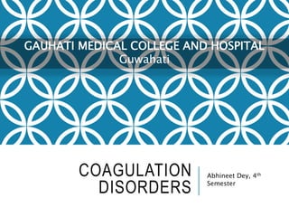 COAGULATION
DISORDERS
Abhineet Dey, 4th
Semester
GAUHATI MEDICAL COLLEGE AND HOSPITAL
Guwahati
 
