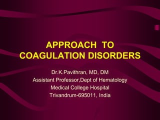 APPROACH TO
COAGULATION DISORDERS
Dr.K.Pavithran, MD, DM
Assistant Professor,Dept of Hematology
Medical College Hospital
Trivandrum-695011, India
 