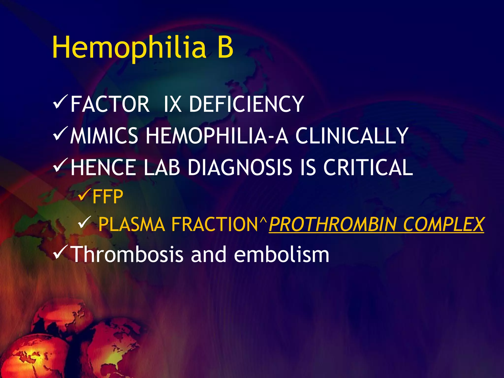 Hemophilia B FACTOR  IX DEFICIENCY MIMICS HEMOPHILIA-A CLINICALLY HENCE LAB DIAGNOSIS IS CRITICAL FFP  PLASMA FRACTION^ PROTHROMBIN COMPLEX Thrombosis and embolism 