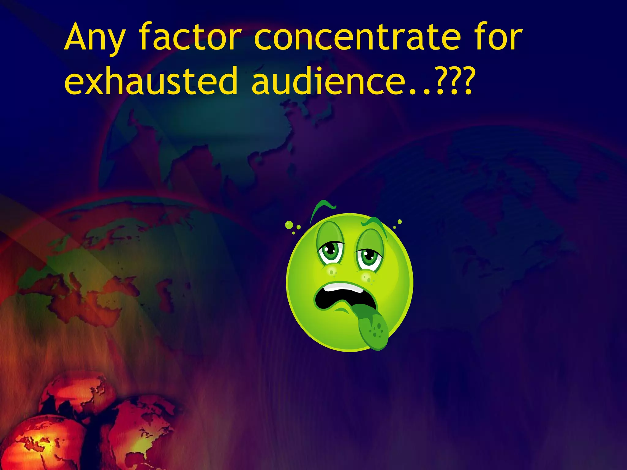 Any factor concentrate for exhausted audience..??? 