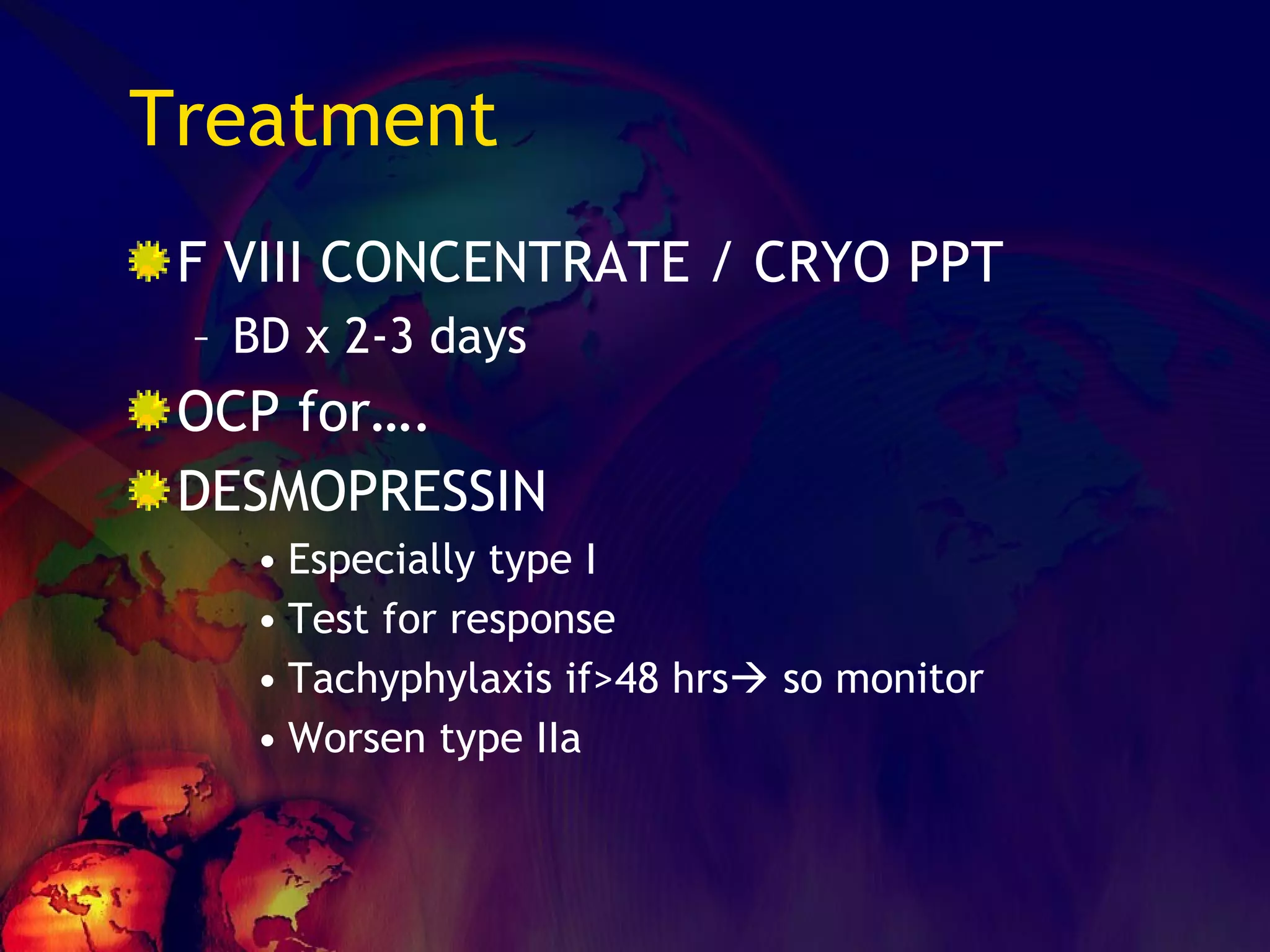 Treatment F VIII CONCENTRATE / CRYO PPT BD x 2-3 days OCP for…. DESMOPRESSIN Especially type I Test for response Tachyphylaxis if>48 hrs   so monitor Worsen type IIa 