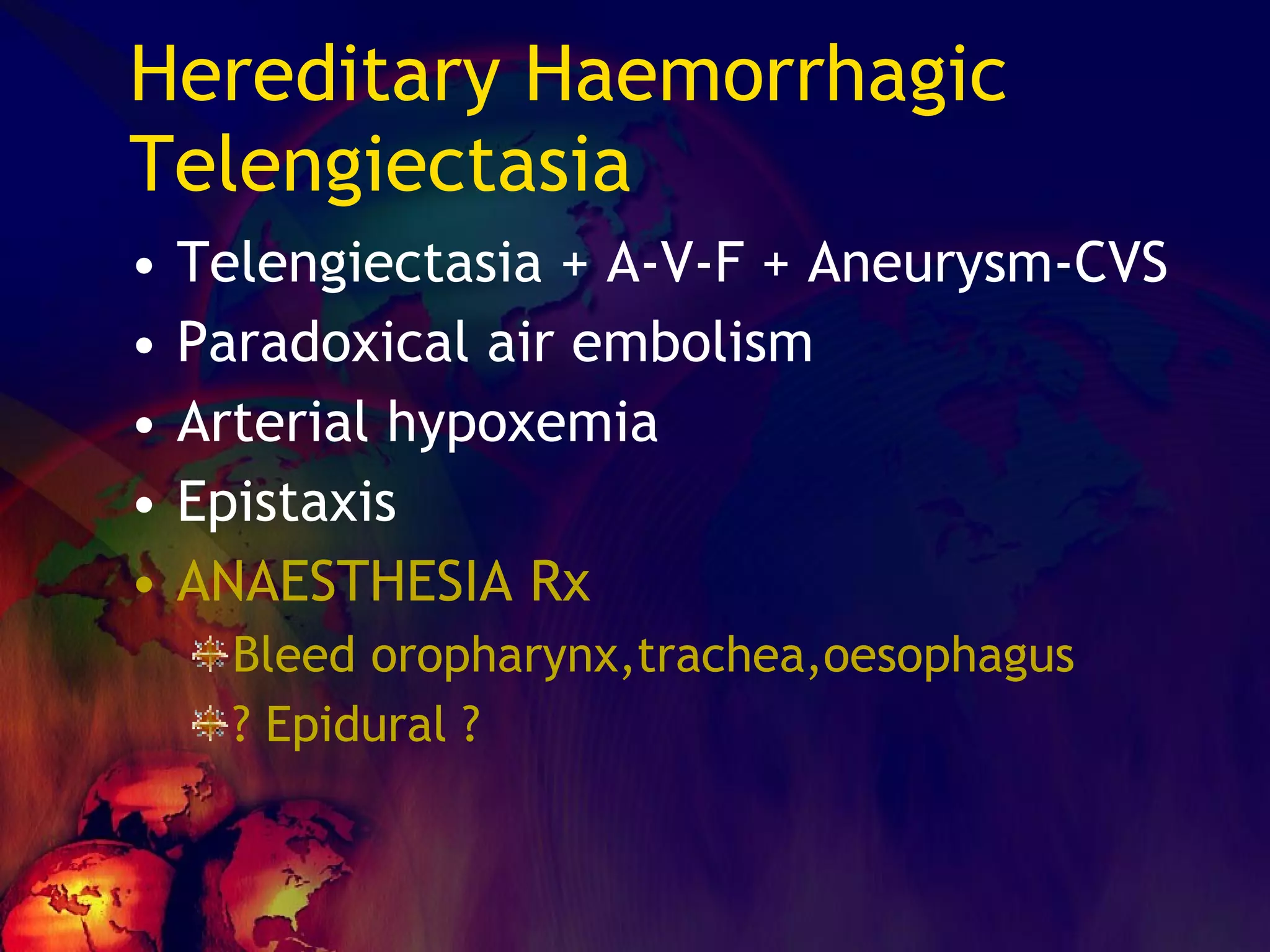 Hereditary Haemorrhagic Telengiectasia  Telengiectasia + A-V-F + Aneurysm-CVS Paradoxical air embolism Arterial hypoxemia Epistaxis ANAESTHESIA Rx Bleed oropharynx,trachea,oesophagus ? Epidural ? 