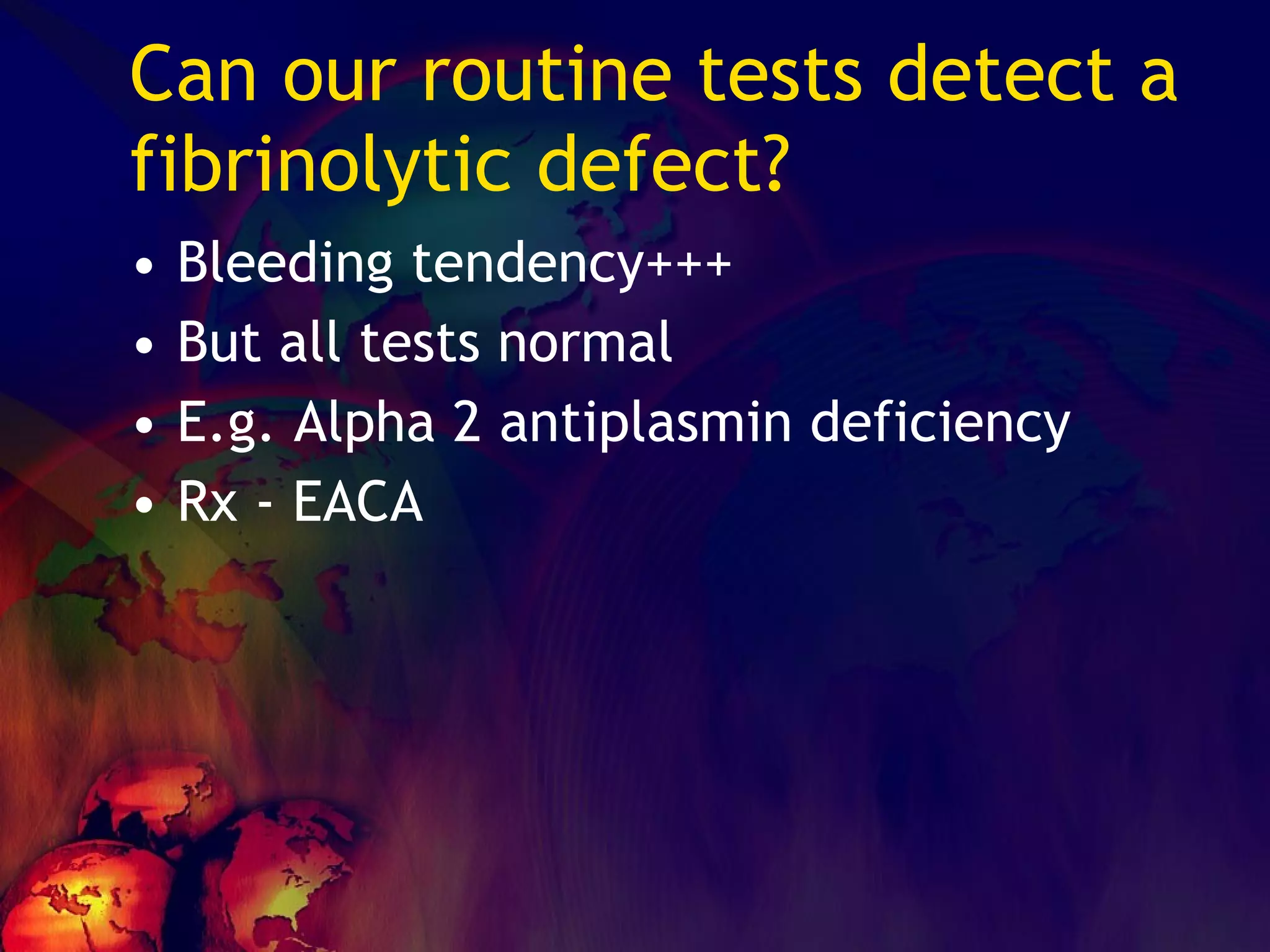 Can our routine tests detect a fibrinolytic defect? Bleeding tendency+++ But all tests normal E.g. Alpha 2 antiplasmin deficiency Rx - EACA 