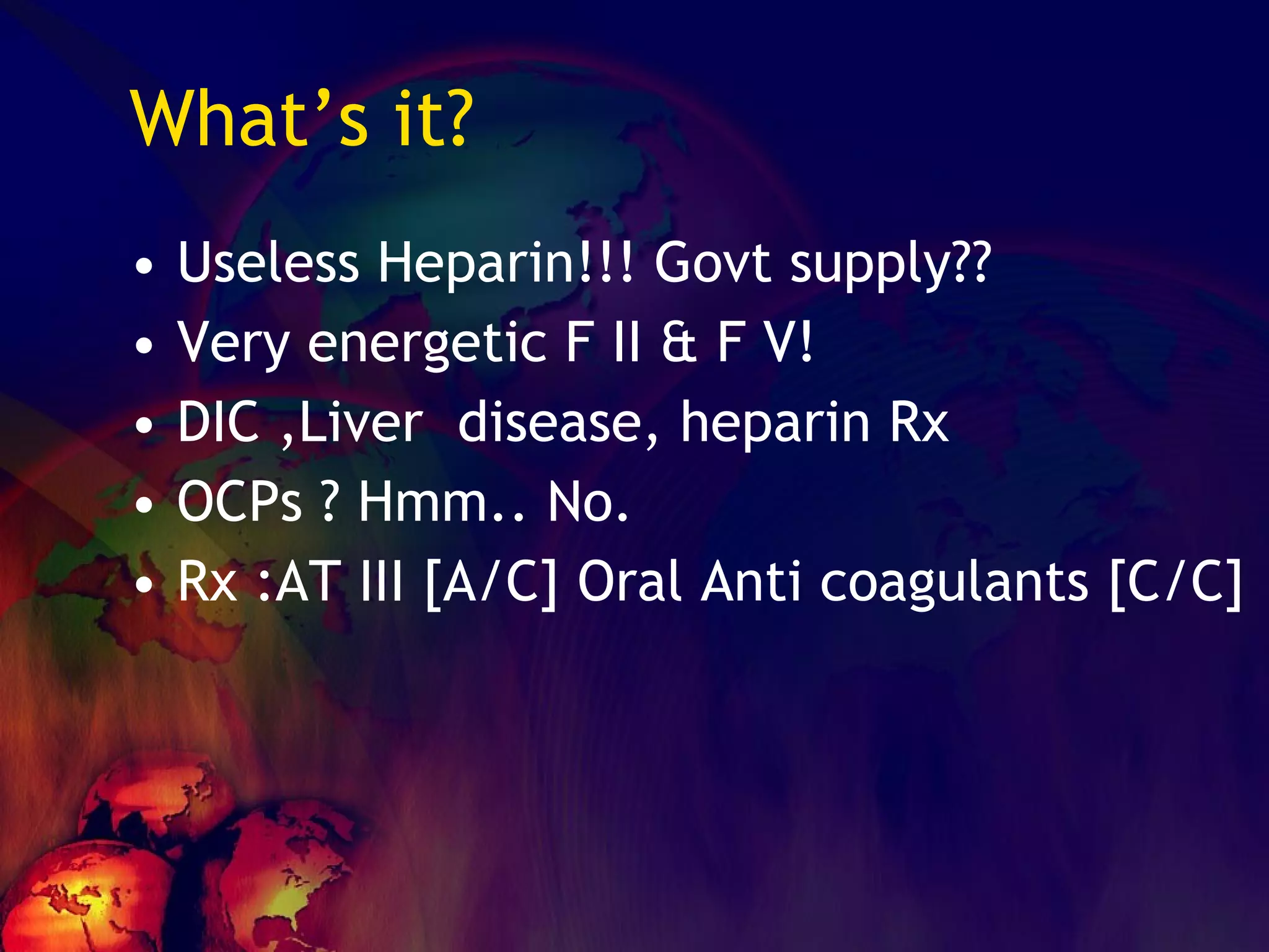 What’s it? Useless Heparin!!! Govt supply?? Very energetic F II & F V! DIC ,Liver  disease, heparin Rx OCPs ? Hmm.. No. Rx :AT III [A/C] Oral Anti coagulants [C/C] 