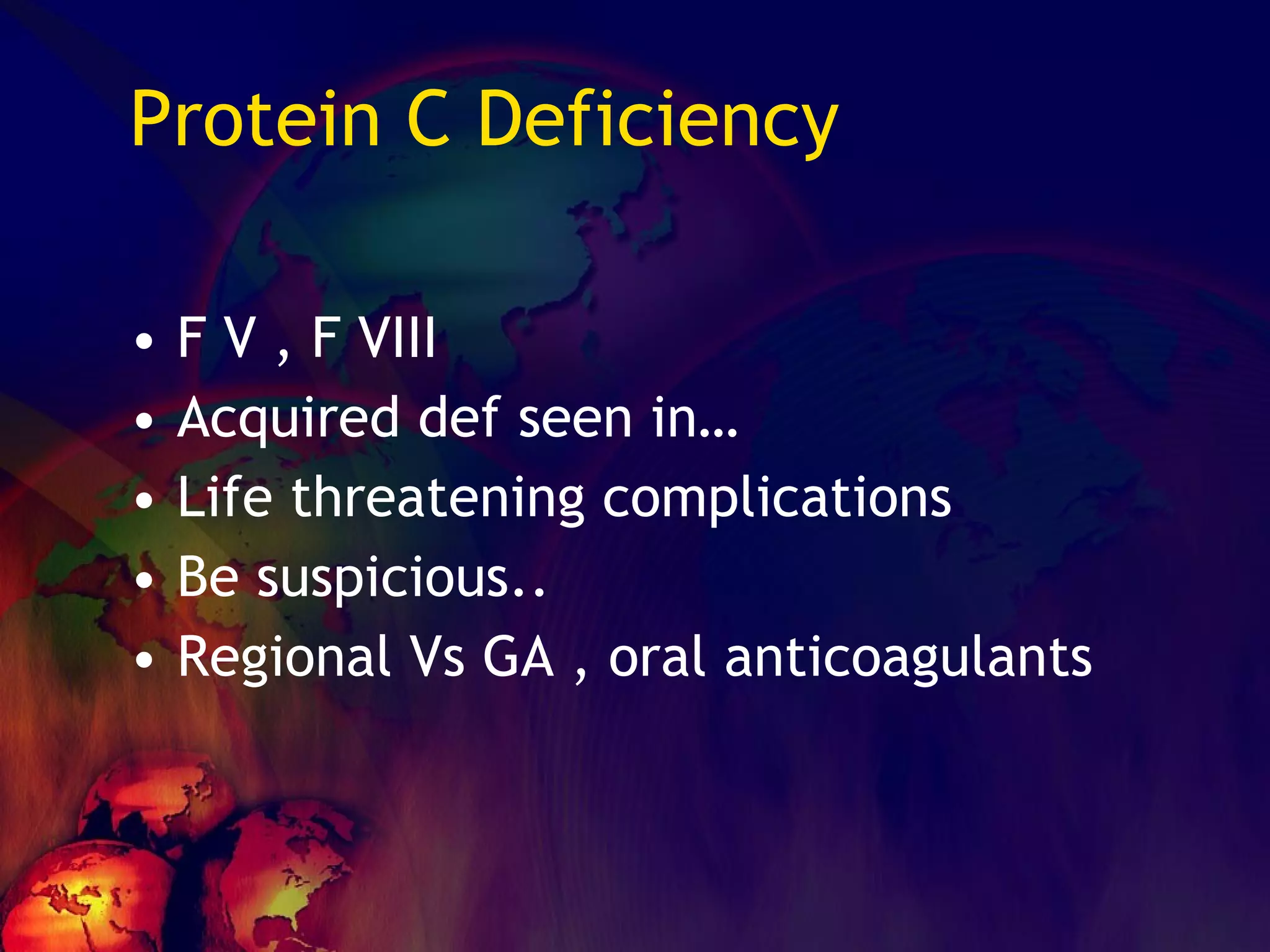 Protein C Deficiency F V , F VIII Acquired def seen in… Life threatening complications Be suspicious.. Regional Vs GA , oral anticoagulants 
