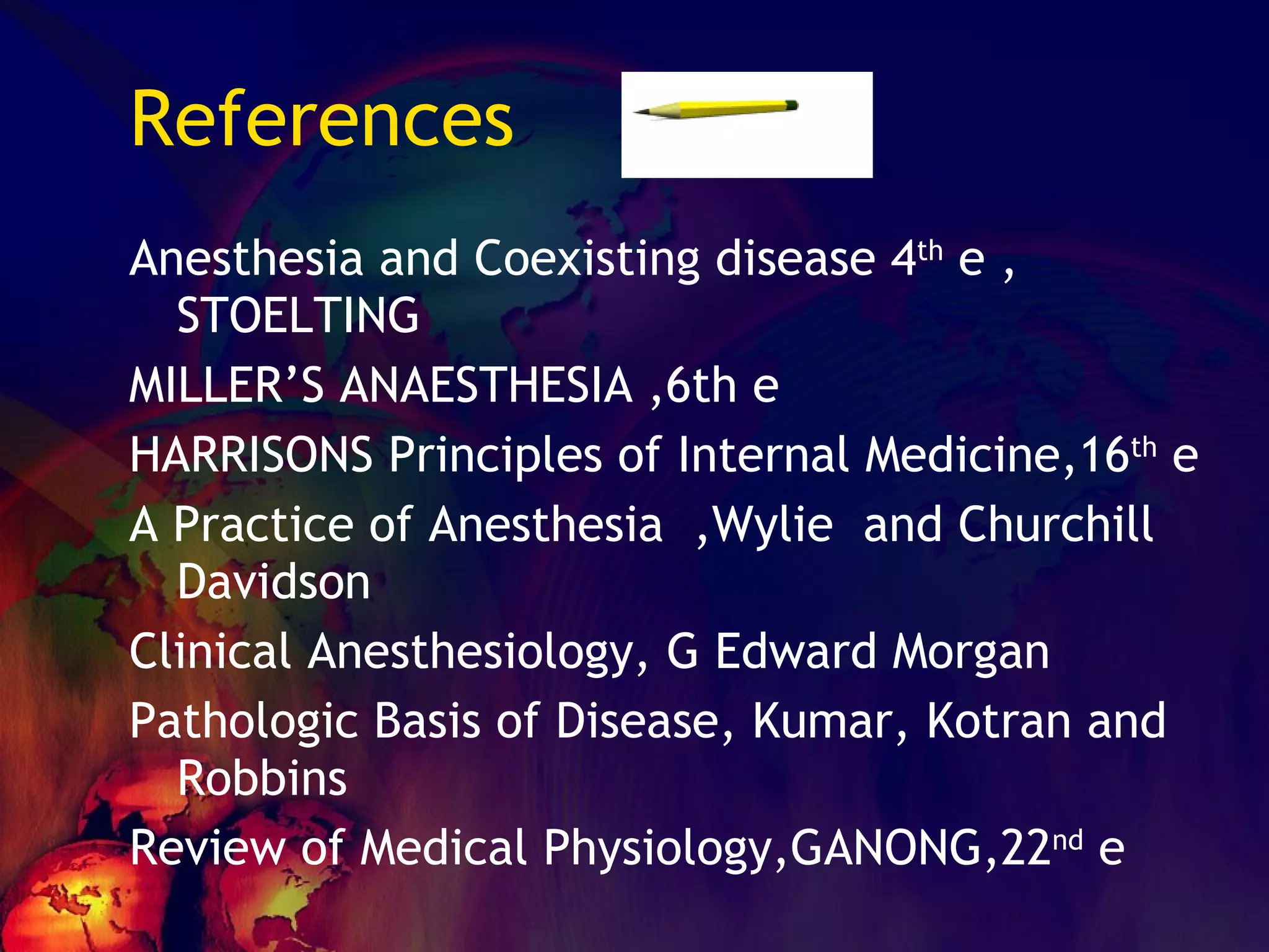 References Anesthesia and Coexisting disease 4 th  e , STOELTING MILLER’S ANAESTHESIA ,6th e HARRISONS Principles of Internal Medicine,16 th  e A Practice of Anesthesia  ,Wylie  and Churchill Davidson Clinical Anesthesiology, G Edward Morgan Pathologic Basis of Disease, Kumar, Kotran and Robbins Review of Medical Physiology,GANONG,22 nd  e 