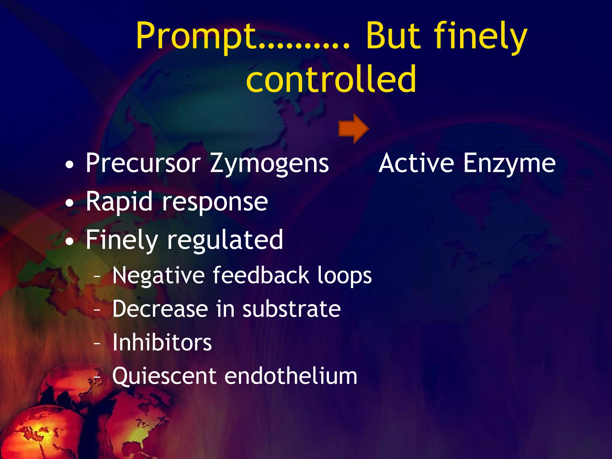 Prompt………. But finely controlled Precursor Zymogens  Active Enzyme Rapid response Finely regulated Negative feedback loops Decrease in substrate Inhibitors Quiescent endothelium  