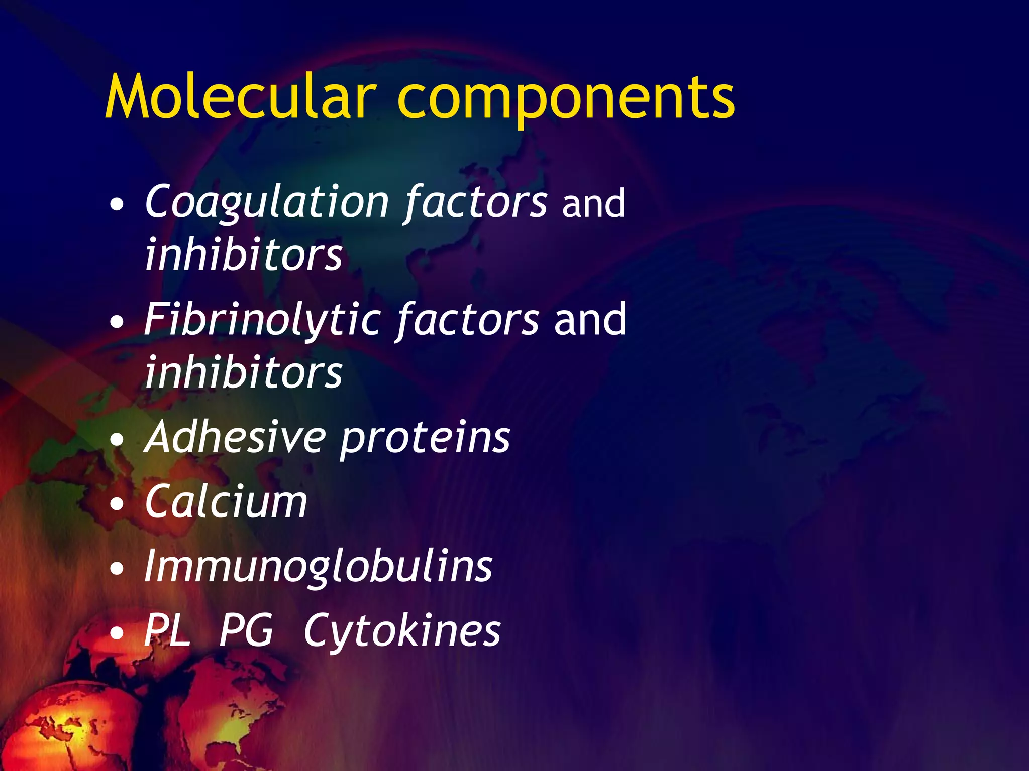Molecular components Coagulation factors  and   inhibitors Fibrinolytic factors  and  inhibitors Adhesive proteins Calcium Immunoglobulins PL  PG  Cytokines 