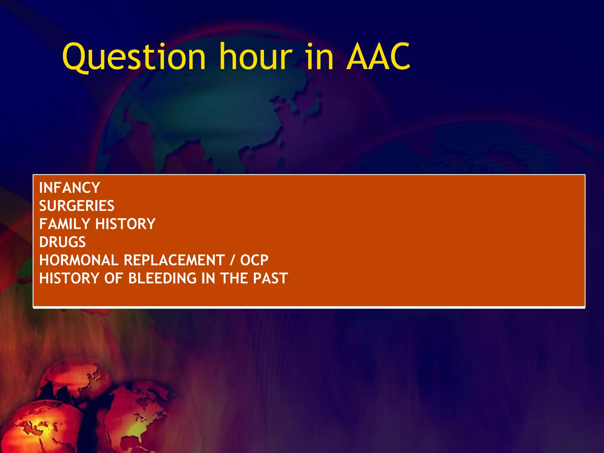 Question hour in AAC INFANCY SURGERIES FAMILY HISTORY DRUGS  HORMONAL REPLACEMENT / OCP HISTORY OF BLEEDING IN THE PAST 