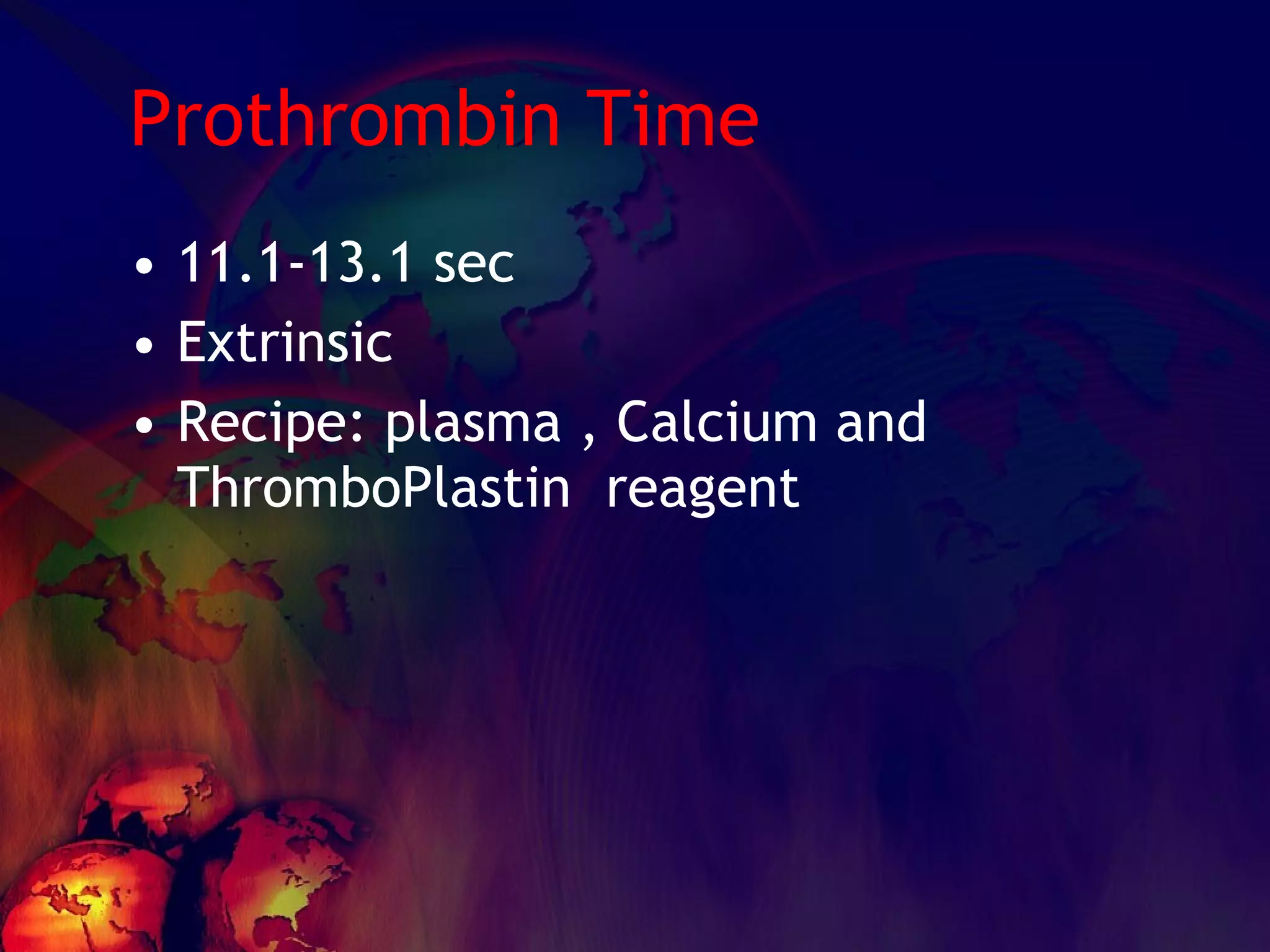 Prothrombin Time 11.1-13.1 sec Extrinsic Recipe: plasma , Calcium and ThromboPlastin  reagent 