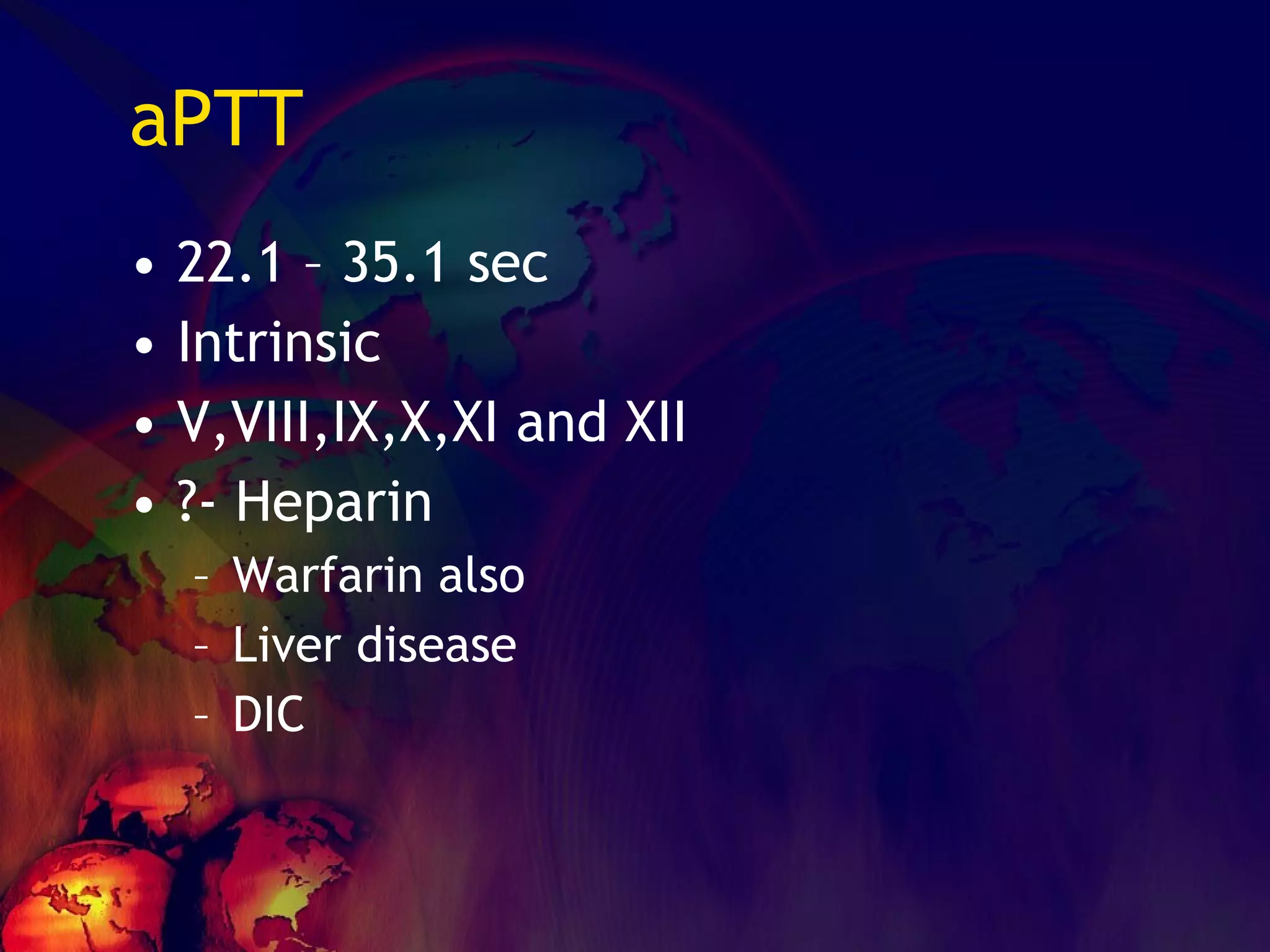 aPTT 22.1 – 35.1 sec Intrinsic V,VIII,IX,X,XI and XII ?- Heparin Warfarin also Liver disease DIC 