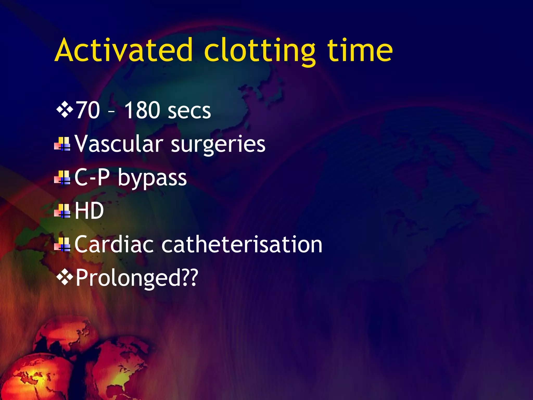 Activated clotting time 70 – 180 secs Vascular surgeries C-P bypass  HD Cardiac catheterisation Prolonged?? 