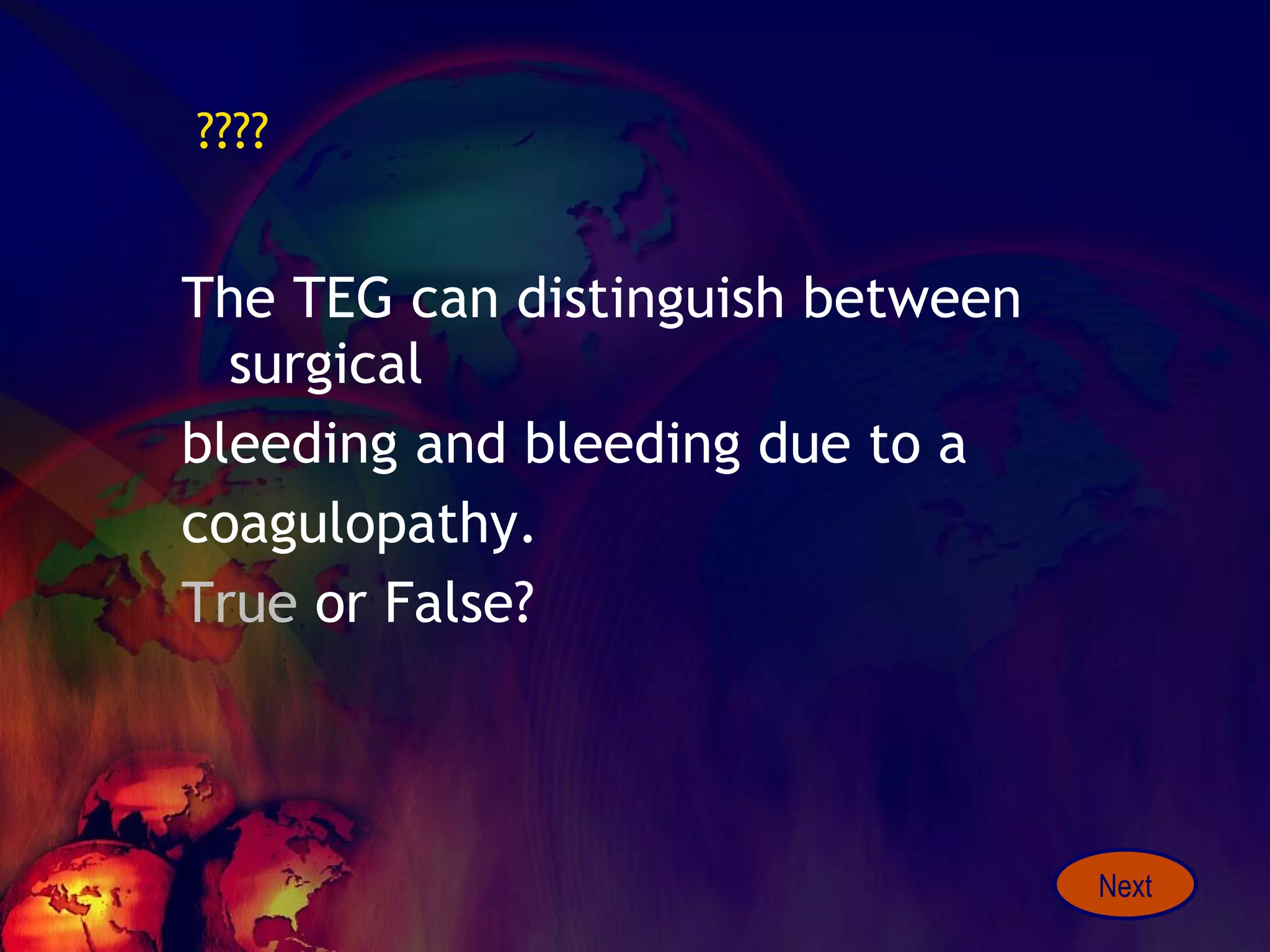 ???? The TEG can distinguish between surgical bleeding and bleeding due to a  coagulopathy.  True  or False? Next 