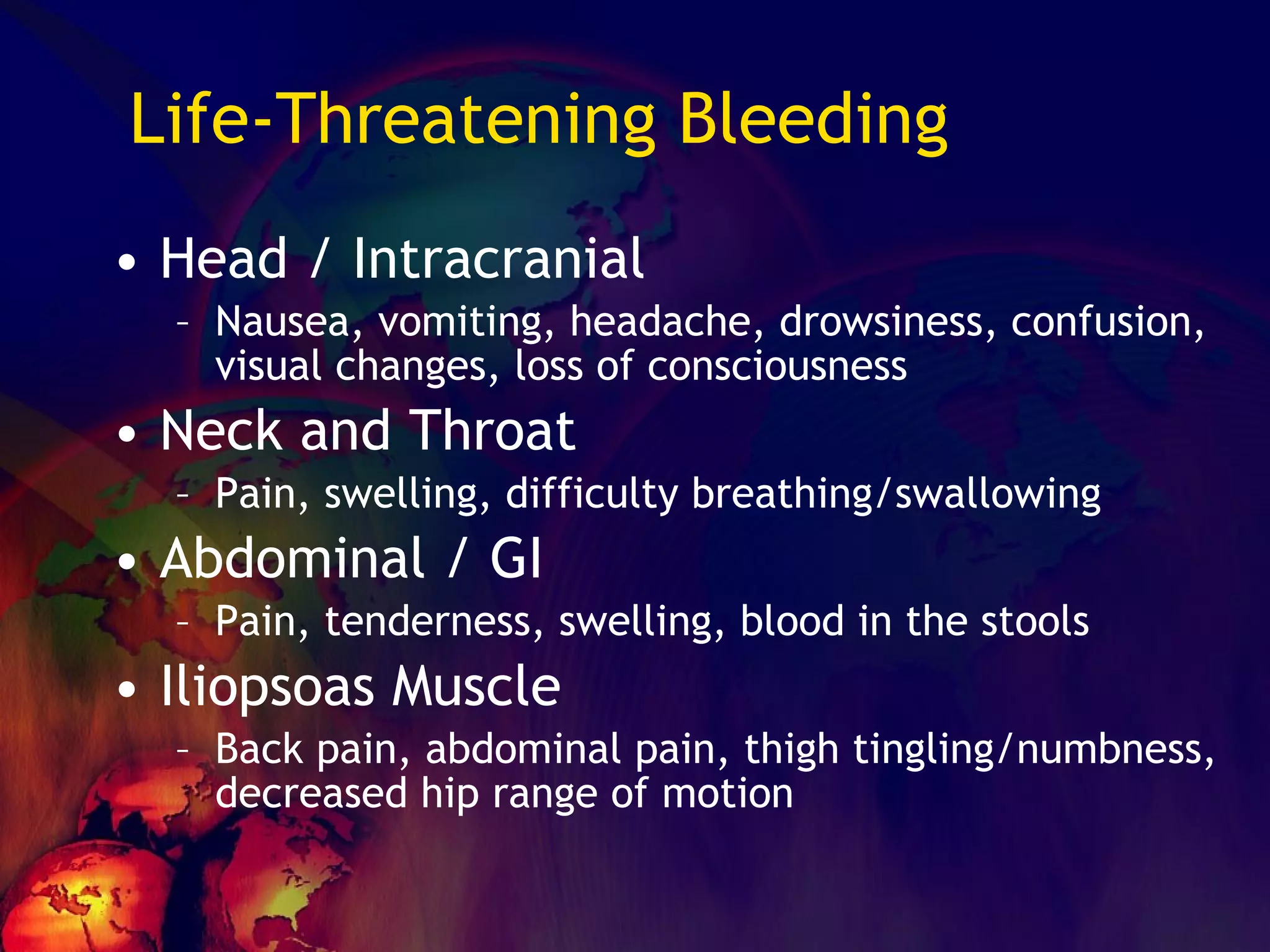 Life-Threatening Bleeding Head / Intracranial Nausea, vomiting, headache, drowsiness, confusion, visual changes, loss of consciousness Neck and Throat Pain, swelling, difficulty breathing/swallowing Abdominal / GI Pain, tenderness, swelling, blood in the stools Iliopsoas Muscle Back pain, abdominal pain, thigh tingling/numbness, decreased hip range of motion 