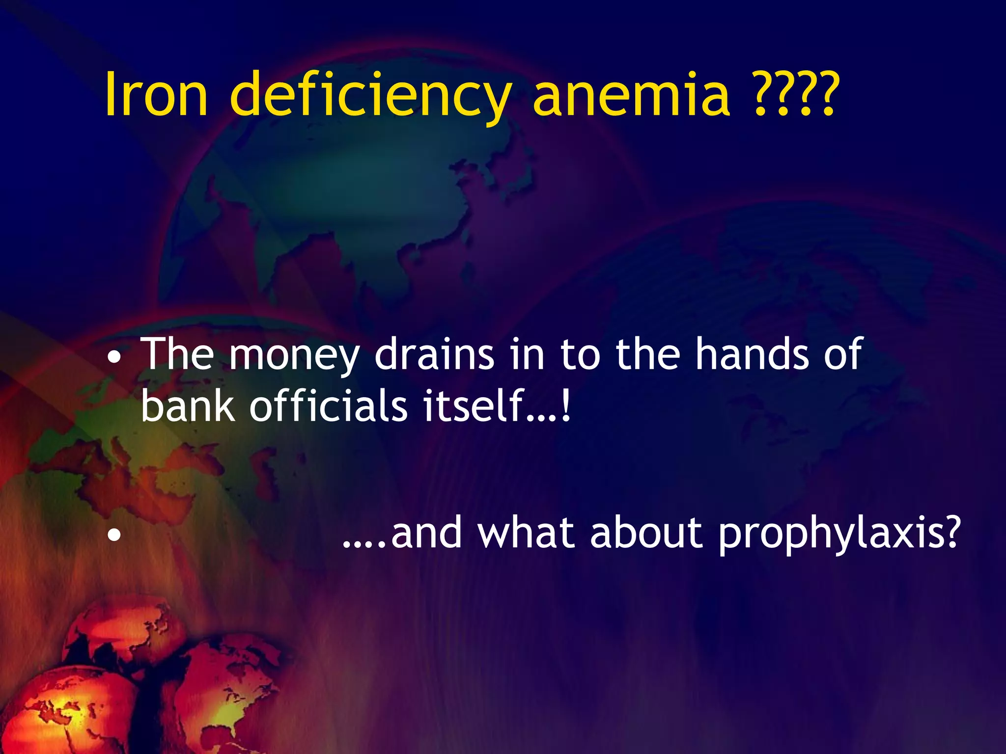 Iron deficiency anemia ???? The money drains in to the hands of bank officials itself…! … .and what about prophylaxis? 