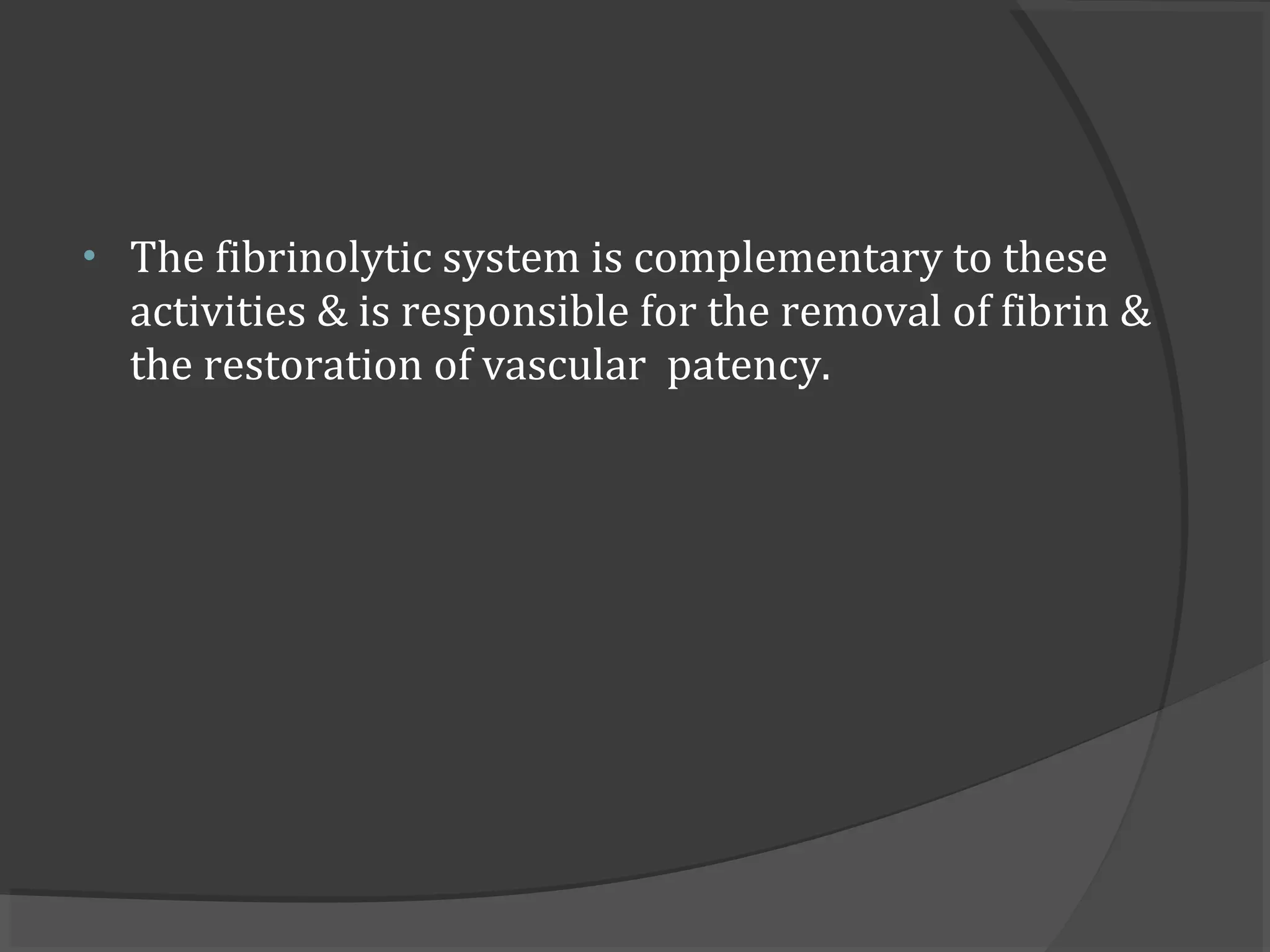 • The fibrinolytic system is complementary to these
activities & is responsible for the removal of fibrin &
the restoration of vascular patency.
 