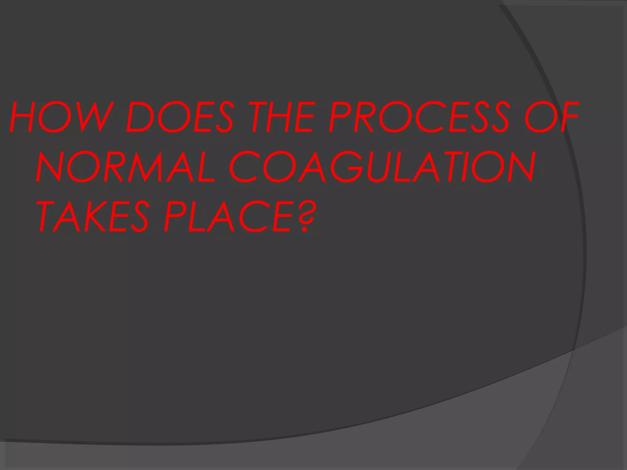 HOW DOES THE PROCESS OF
NORMAL COAGULATION
TAKES PLACE?
 