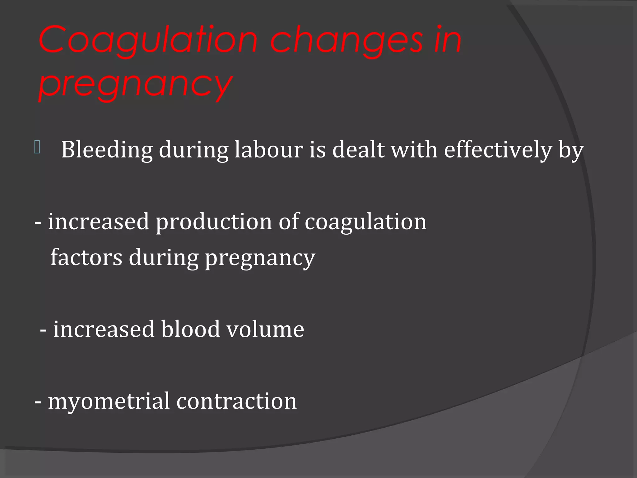 Coagulation changes in
pregnancy
 Bleeding during labour is dealt with effectively by
- increased production of coagulation
factors during pregnancy
- increased blood volume
- myometrial contraction
 