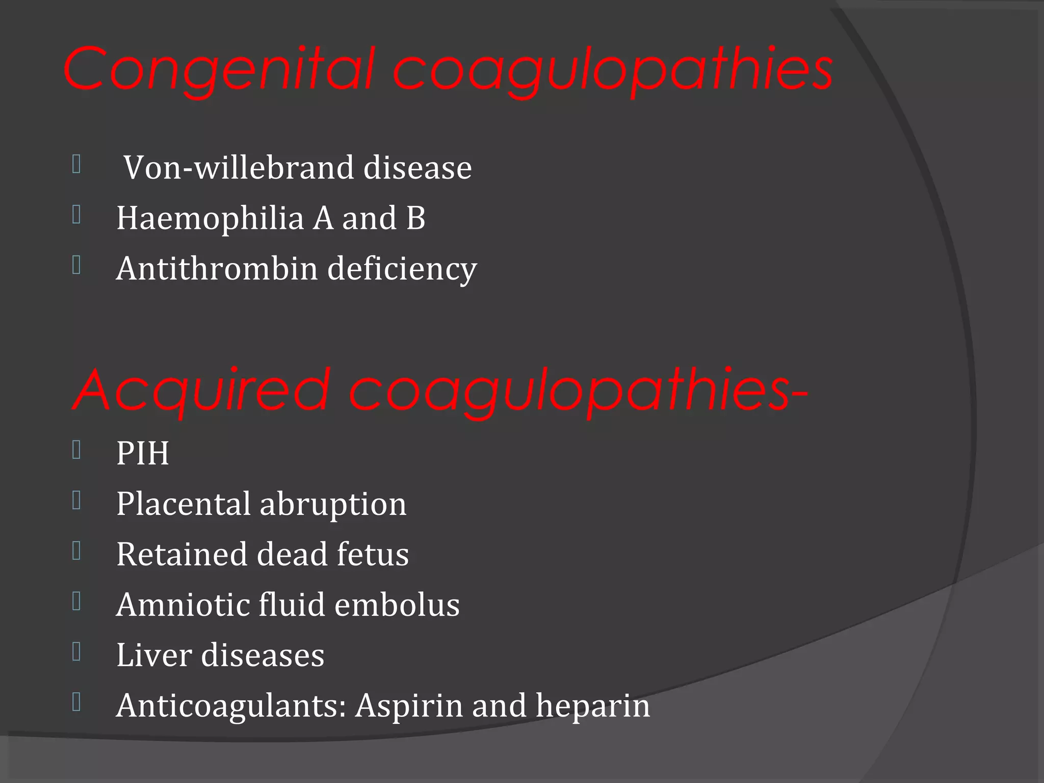 Congenital coagulopathies
 Von-willebrand disease
 Haemophilia A and B
 Antithrombin deficiency
Acquired coagulopathies-
 PIH
 Placental abruption
 Retained dead fetus
 Amniotic fluid embolus
 Liver diseases
 Anticoagulants: Aspirin and heparin
 