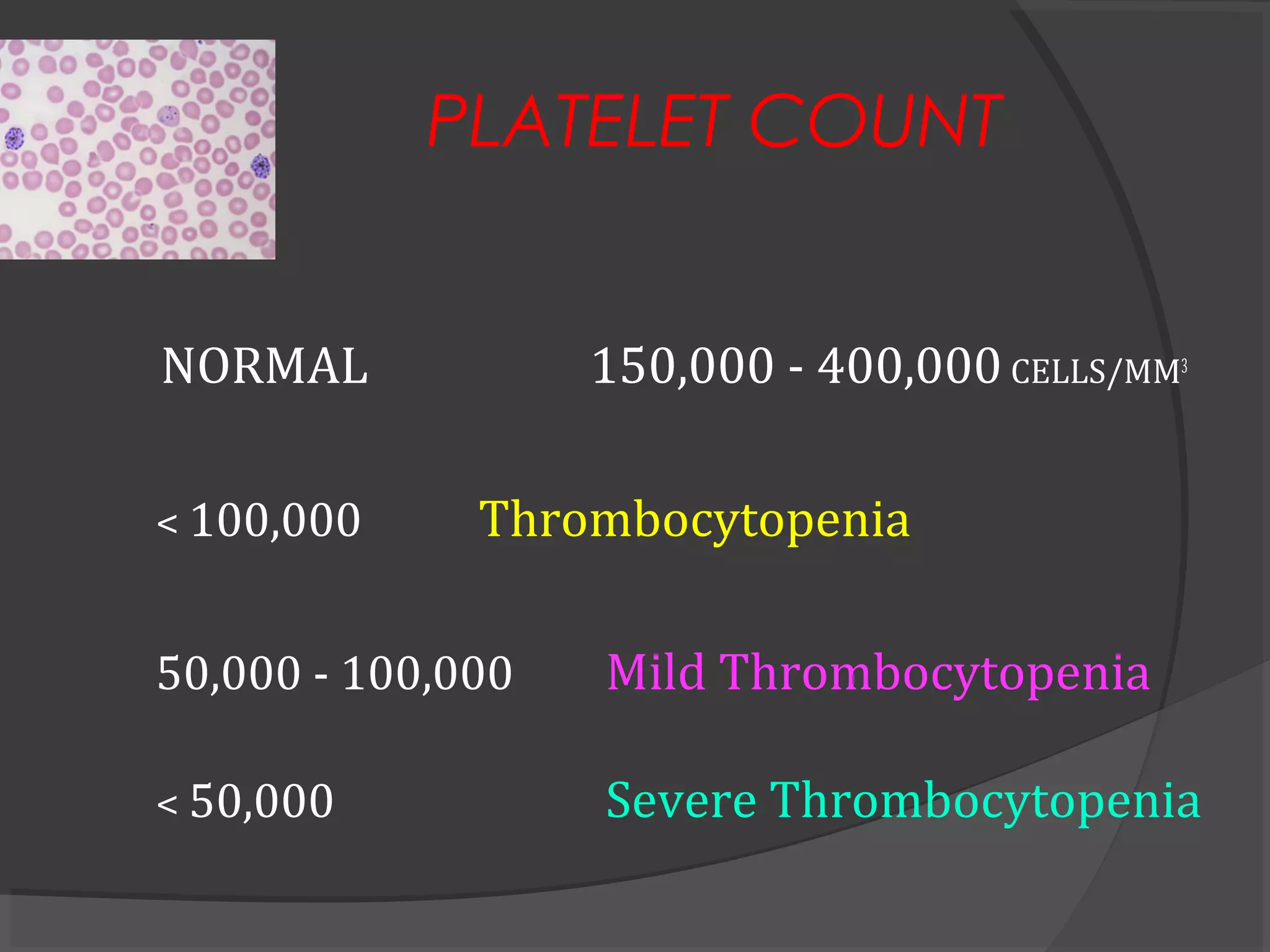 PLATELET COUNT
NORMAL 150,000 - 400,000 CELLS/MM3
< 100,000 Thrombocytopenia
50,000 - 100,000 Mild Thrombocytopenia
< 50,000 Severe Thrombocytopenia
 