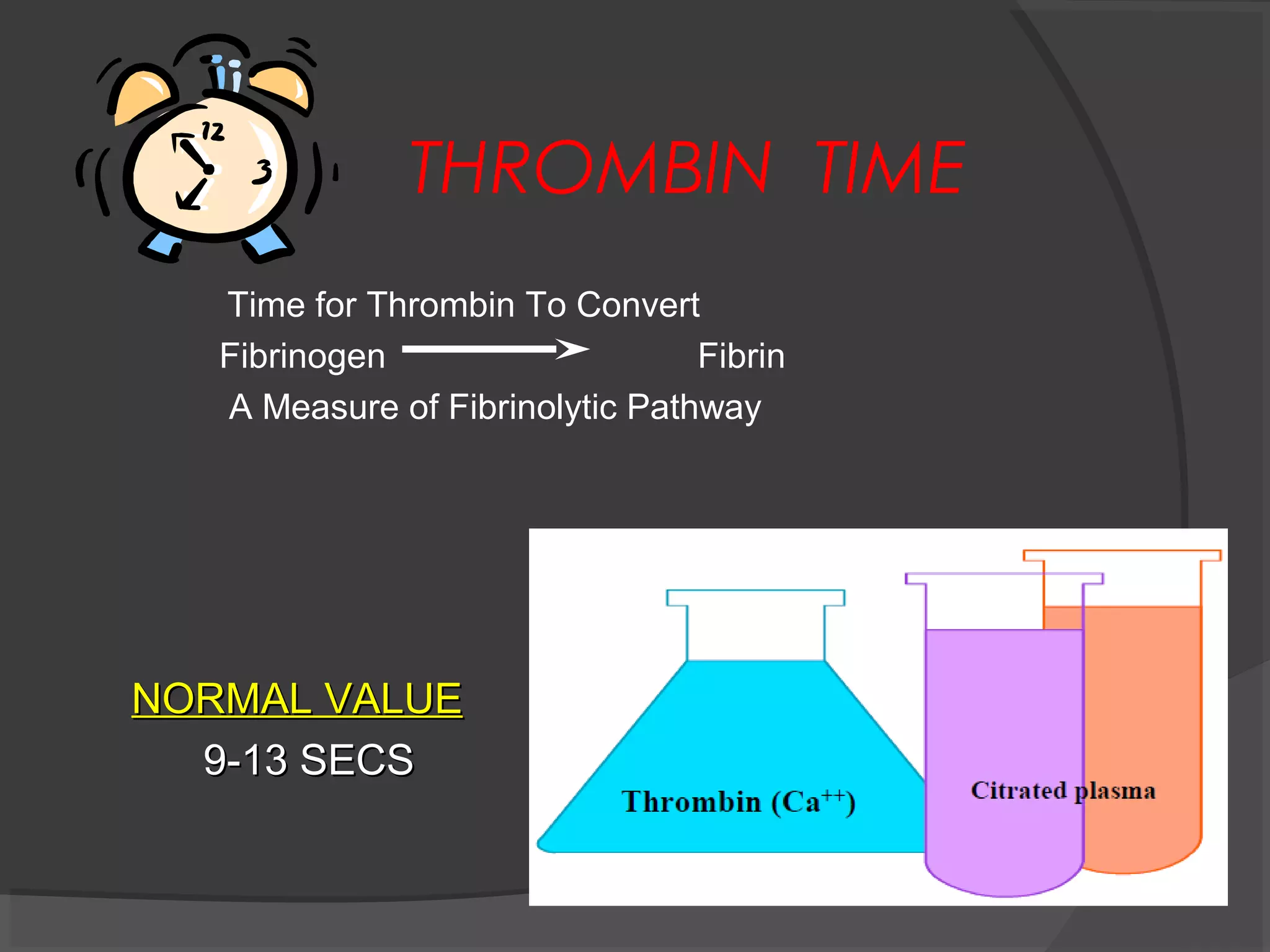 THROMBIN TIME
Time for Thrombin To Convert
Fibrinogen Fibrin
A Measure of Fibrinolytic Pathway
NORMAL VALUENORMAL VALUE
9-13 SECS9-13 SECS
 