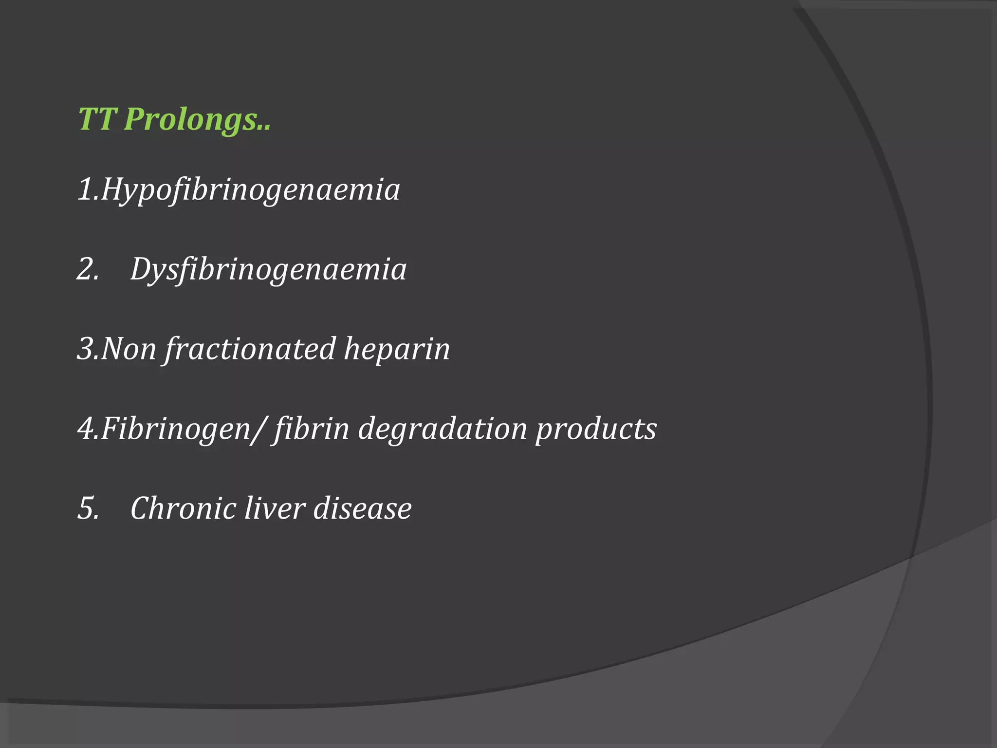 TT Prolongs..
1.Hypofibrinogenaemia
2. Dysfibrinogenaemia
3.Non fractionated heparin
4.Fibrinogen/ fibrin degradation products
5. Chronic liver disease
 