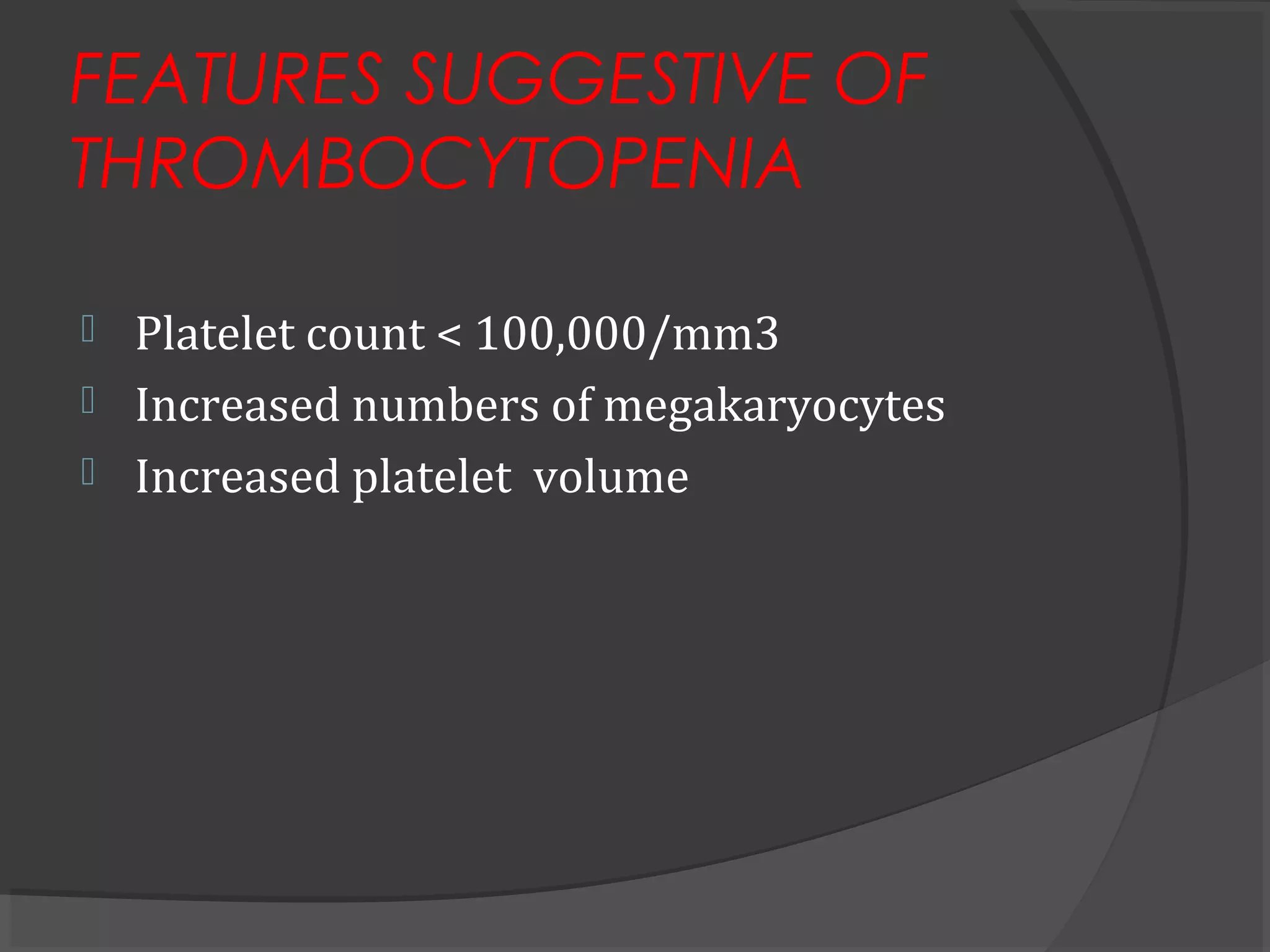 FEATURES SUGGESTIVE OF
THROMBOCYTOPENIA
 Platelet count < 100,000/mm3
 Increased numbers of megakaryocytes
 Increased platelet volume
 