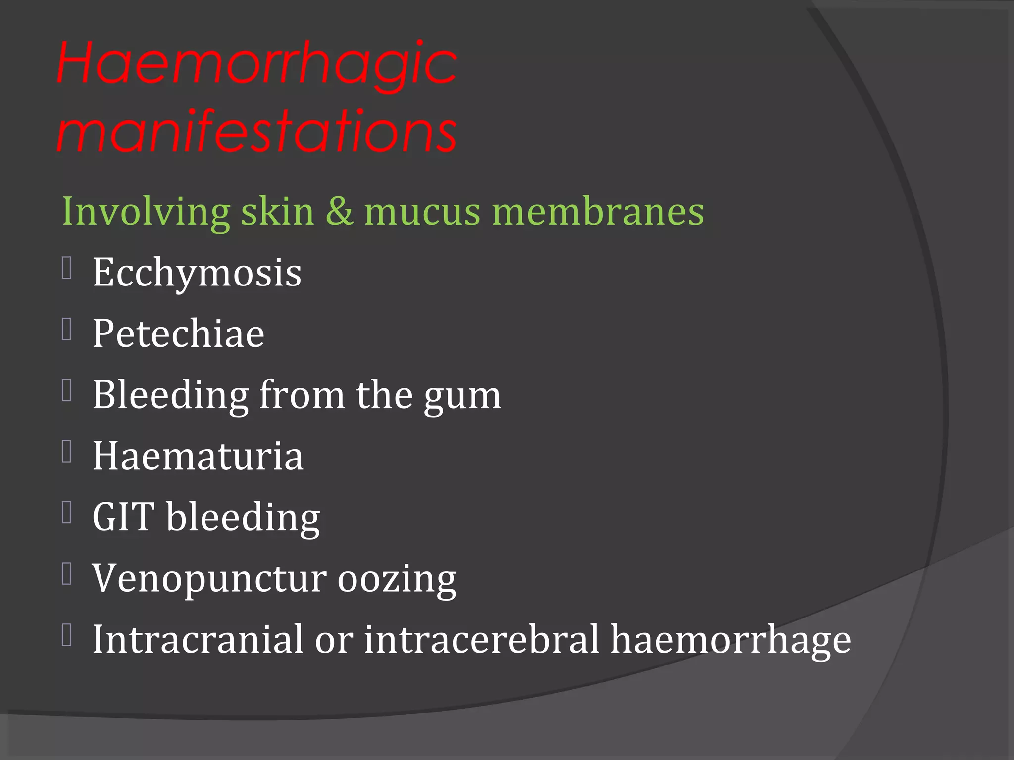 Haemorrhagic
manifestations
Involving skin & mucus membranes
 Ecchymosis
 Petechiae
 Bleeding from the gum
 Haematuria
 GIT bleeding
 Venopunctur oozing
 Intracranial or intracerebral haemorrhage
 