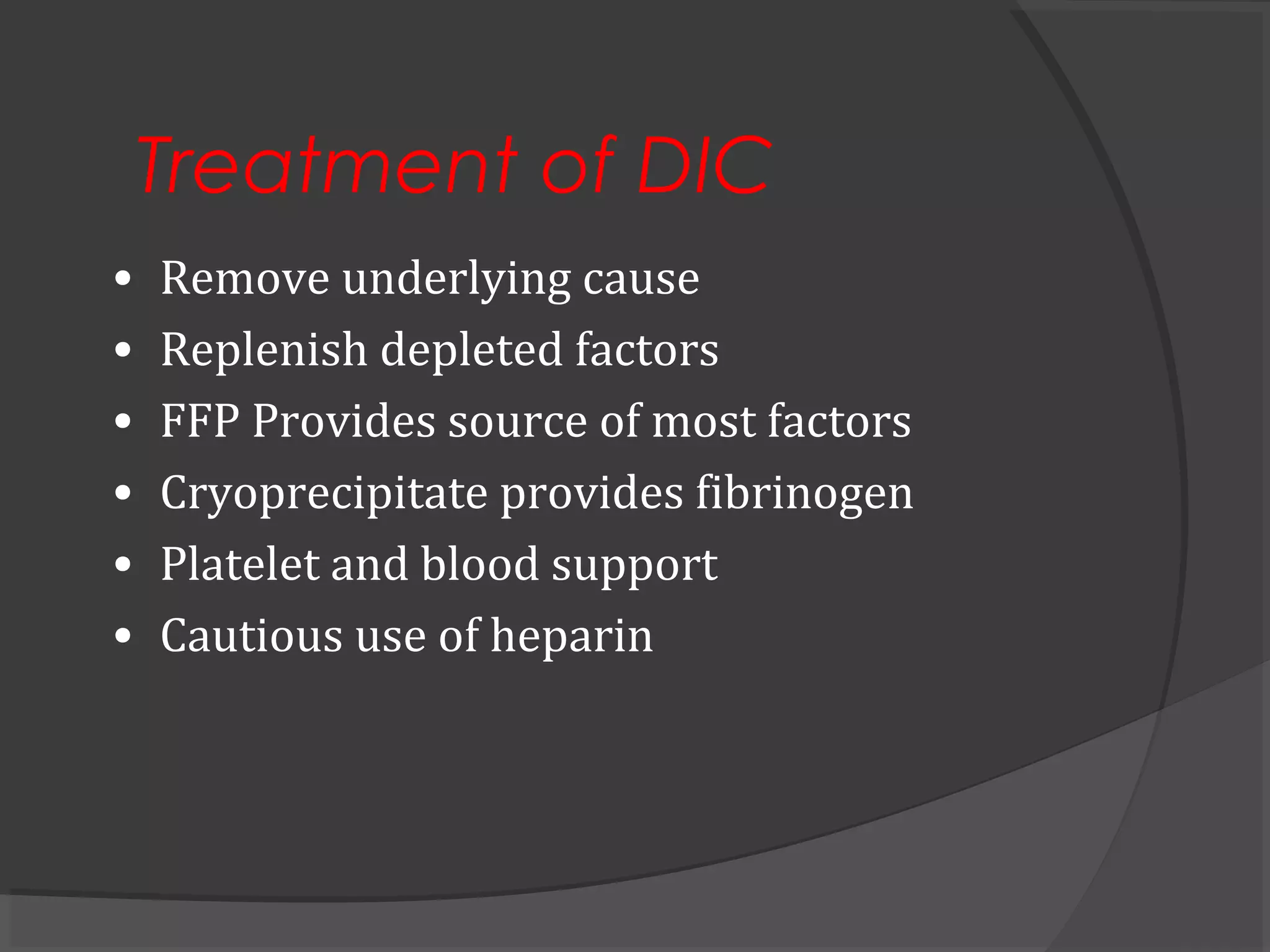 Treatment of DIC
• Remove underlying cause
• Replenish depleted factors
• FFP Provides source of most factors
• Cryoprecipitate provides fibrinogen
• Platelet and blood support
• Cautious use of heparin
 