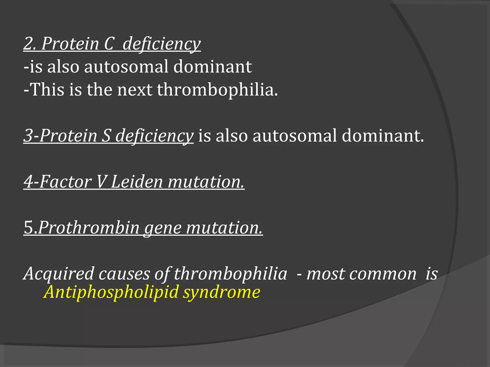 2. Protein C deficiency
-is also autosomal dominant
-This is the next thrombophilia.
3-Protein S deficiency is also autosomal dominant.
4-Factor V Leiden mutation.
5.Prothrombin gene mutation.
Acquired causes of thrombophilia - most common is
Antiphospholipid syndrome
 