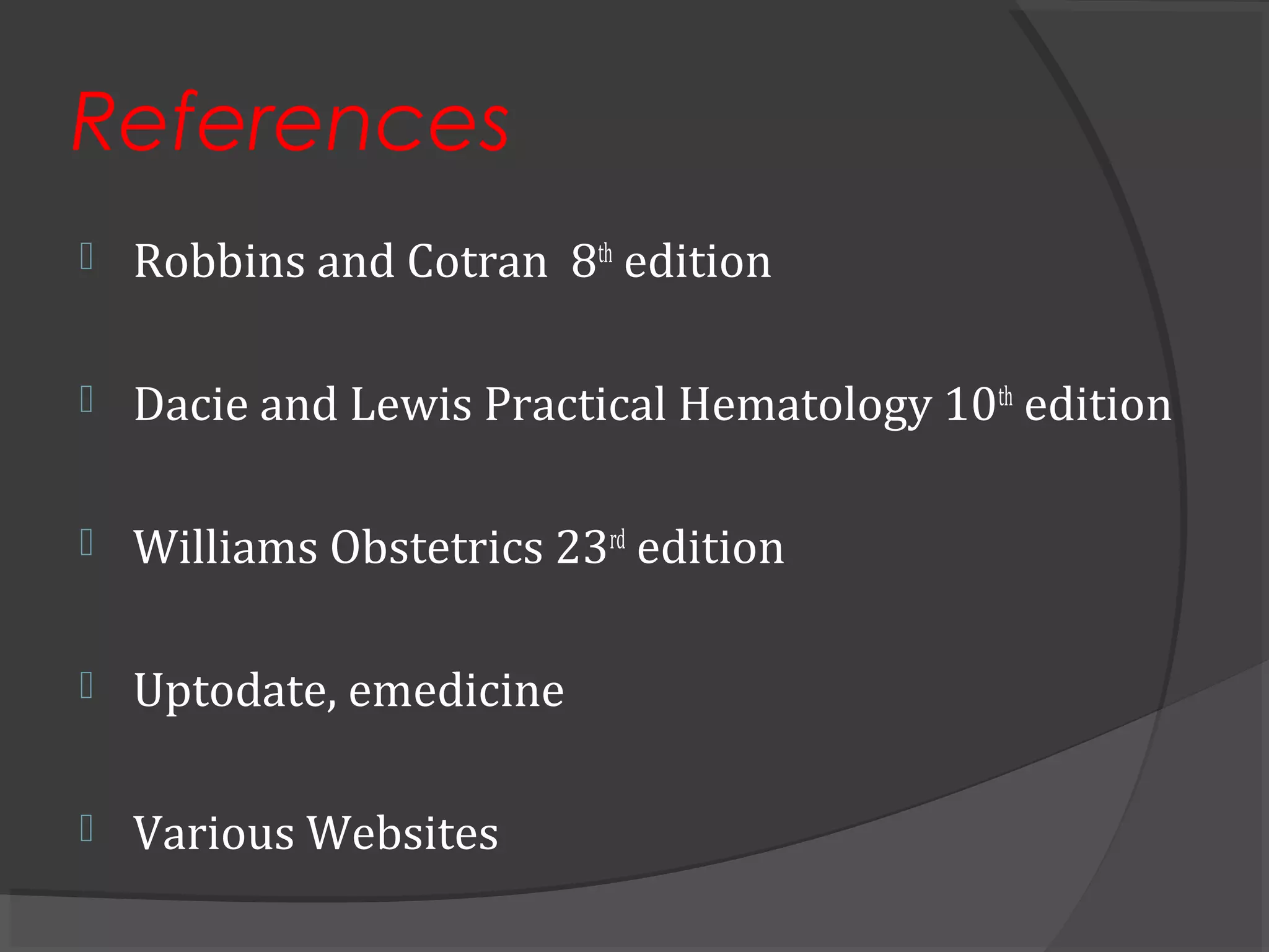 References
 Robbins and Cotran 8th
edition
 Dacie and Lewis Practical Hematology 10th
edition
 Williams Obstetrics 23rd
edition
 Uptodate, emedicine
 Various Websites
 