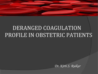DERANGED COAGULATION
PROFILE IN OBSTETRIC PATIENTS
Dr. Kirti S. Ruikar
 