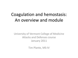 Coagulation and hemostasis:
An overview and module
University of Vermont College of Medicine
Attacks and Defenses course
January 2011
Tim Plante, MS-IV
 