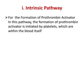 i. Intrinsic Pathway
For the Formation of Prothrombin Activator
In this pathway, the formation of prothrombin
activator is initiated by platelets, which are
within the blood itself
 