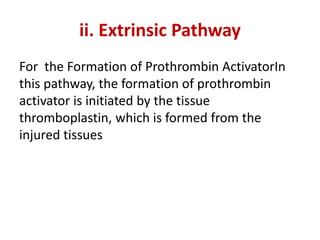 ii. Extrinsic Pathway
For the Formation of Prothrombin ActivatorIn
this pathway, the formation of prothrombin
activator is initiated by the tissue
thromboplastin, which is formed from the
injured tissues
 