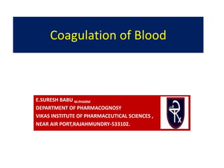 Coagulation of Blood
E.SURESH BABU M.PHARM
DEPARTMENT OF PHARMACOGNOSY
VIKAS INSTITUTE OF PHARMACEUTICAL SCIENCES ,
NEAR AIR PORT,RAJAHMUNDRY-533102.
 