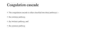 Coagulation cascade
• The coagulation cascade is often classified into three pathways—
• the extrinsic pathway,
• the intrinsic pathway, and
• the common pathway
 