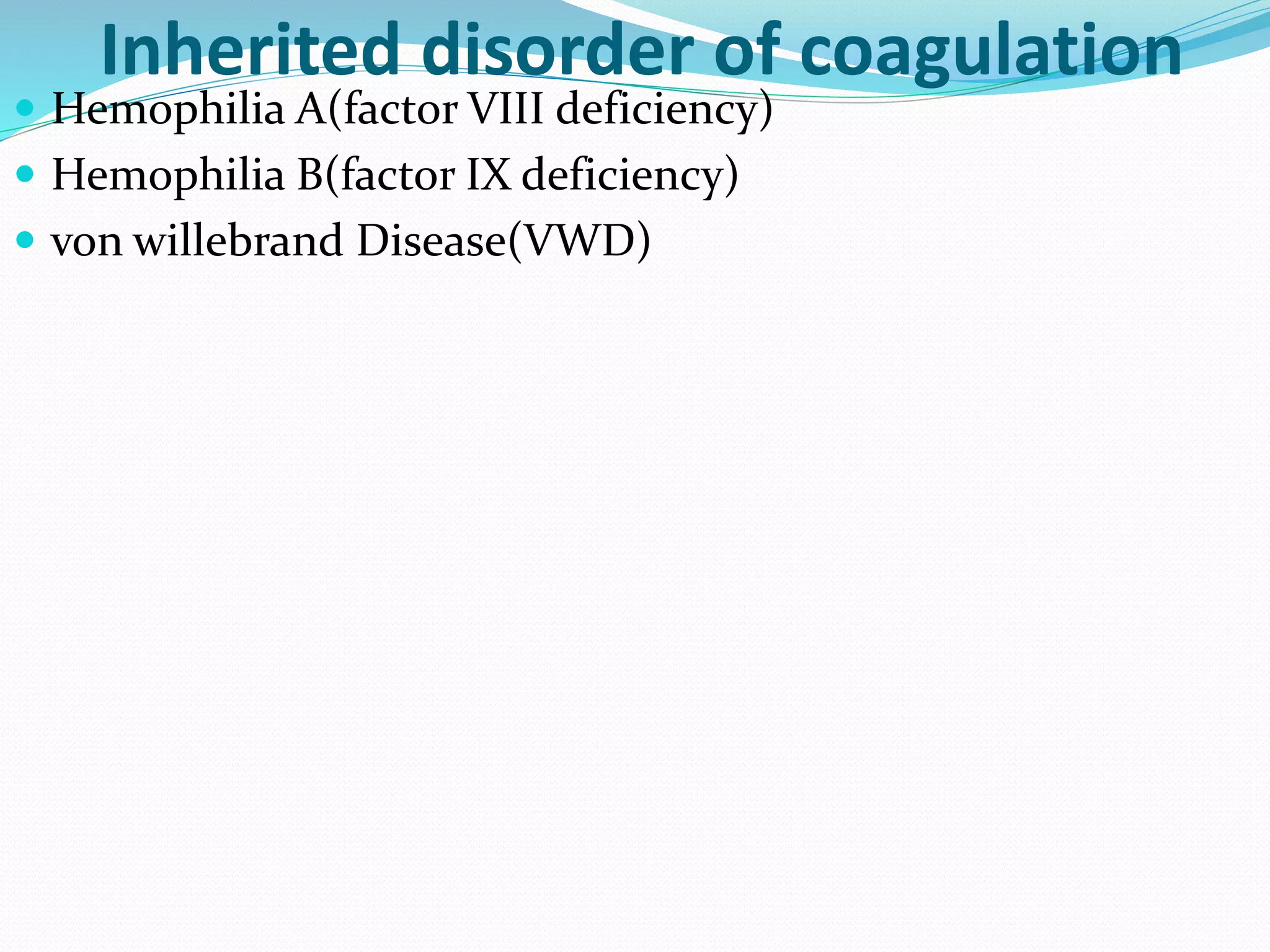 Inherited disorder of coagulation 
 Hemophilia A(factor VIII deficiency) 
 Hemophilia B(factor IX deficiency) 
 von willebrand Disease(VWD) 
 