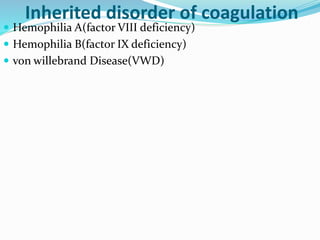 Inherited disorder of coagulation 
 Hemophilia A(factor VIII deficiency) 
 Hemophilia B(factor IX deficiency) 
 von willebrand Disease(VWD) 
 